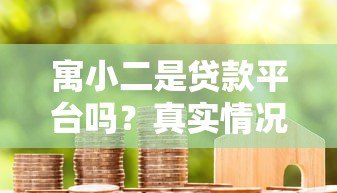 寓小二是贷款平台吗?真实情况解析与使用指南 寓小二是贷款平台吗?真实情况解析与使用指南