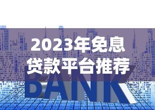 2023年免息贷款平台推荐：如何申请免一年利息的贷款