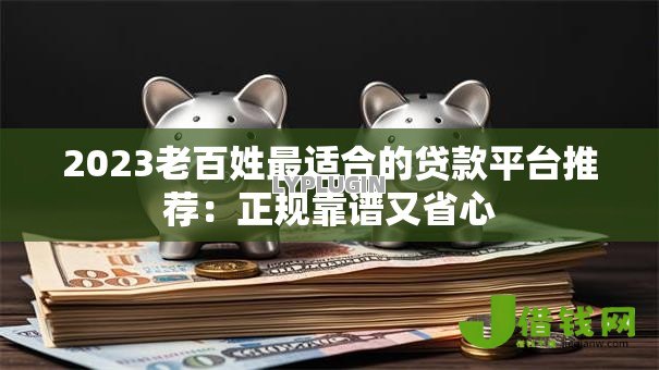 2023老百姓最适合的贷款平台推荐:正规靠谱又省心 2023老百姓最适合的贷款平台推荐:正规靠谱又省心