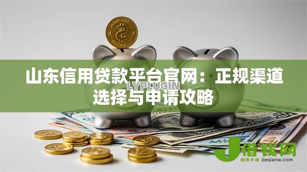山东信用贷款平台官网：正规渠道选择与申请攻略