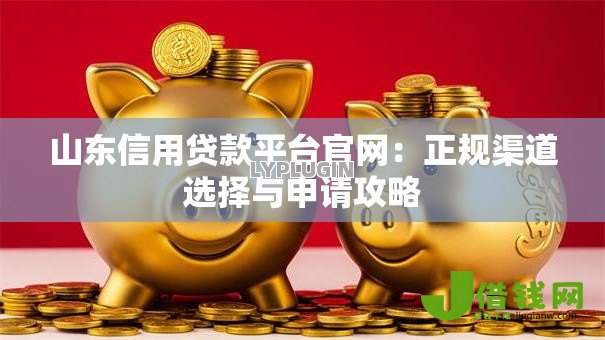山东信用贷款平台官网：正规渠道选择与申请攻略