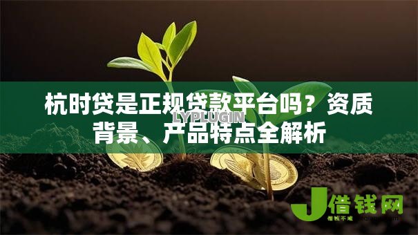 杭时贷是正规贷款平台吗?资质背景、产品特点全解析 杭时贷是正规贷款平台吗?资质背景、产品特点全解析