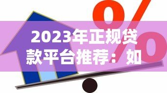 2023年正规贷款平台推荐：如何选择安全靠谱的借贷渠道？