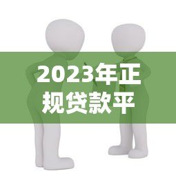 2023年正规贷款平台推荐：如何选择安全靠谱的借贷渠道？