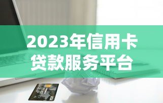 2023年信用卡贷款服务平台推荐：哪家更靠谱？