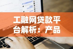 工融网贷款平台解析：产品特点、申请流程及用户评价