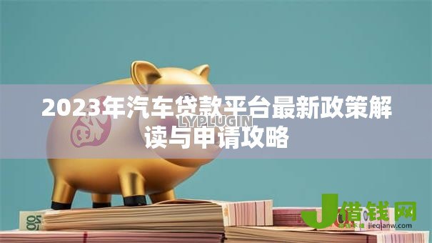 2023年汽车贷款平台最新政策解读与申请攻略
