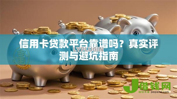 信用卡贷款平台靠谱吗？真实评测与避坑指南
