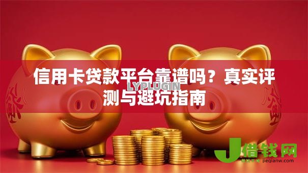 信用卡贷款平台靠谱吗？真实评测与避坑指南