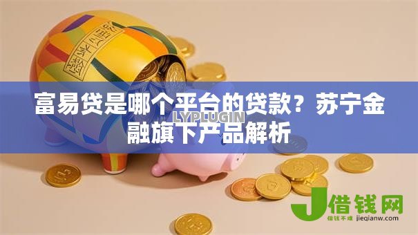 富易贷是哪个平台的贷款？苏宁金融旗下产品解析