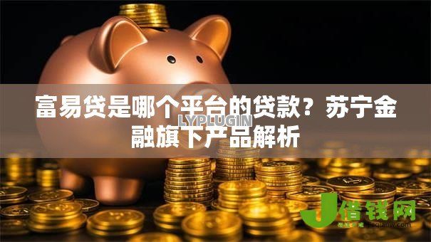 富易贷是哪个平台的贷款？苏宁金融旗下产品解析