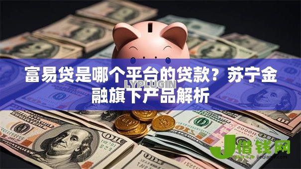 富易贷是哪个平台的贷款？苏宁金融旗下产品解析