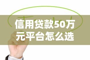 信用贷款50万元平台怎么选？这5点必须看