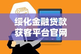 绥化金融贷款获客平台官网:正规渠道+高效匹配,助你快速解决资金难题 绥化金融贷款获客平台官网:正规渠道+高效匹配,助你快速解决资金难题