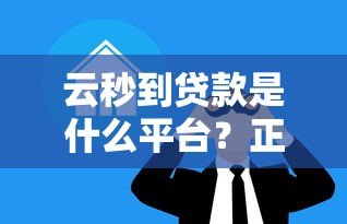 云秒到贷款是什么平台？正规靠谱吗？详细解析来啦