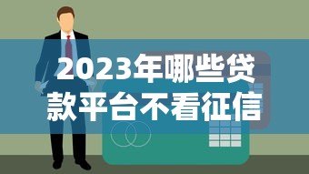 2023年哪些贷款平台不看征信？这5个渠道或许能帮到你