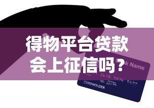 得物平台贷款会上征信吗？这5个要点必须提前看
