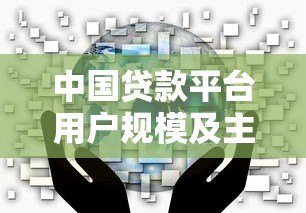 中国贷款平台用户规模及主流渠道选择指南