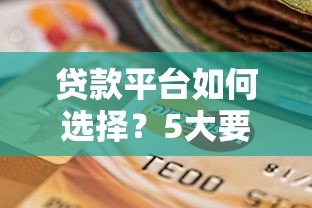 贷款平台如何选择?5大要点帮你找到靠谱渠道 贷款平台如何选择?5大要点帮你找到靠谱渠道