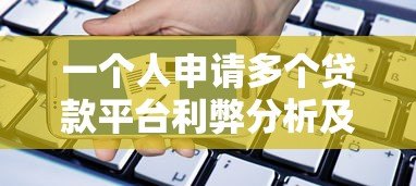 一个人申请多个贷款平台利弊分析及注意事项 一个人申请多个贷款平台利弊分析及注意事项