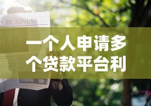 一个人申请多个贷款平台利弊分析及注意事项 一个人申请多个贷款平台利弊分析及注意事项