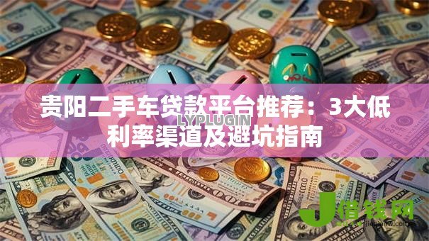 贵阳二手车贷款平台推荐：3大低利率渠道及避坑指南
