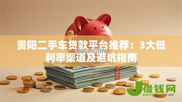 贵阳二手车贷款平台推荐：3大低利率渠道及避坑指南