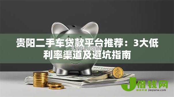 贵阳二手车贷款平台推荐：3大低利率渠道及避坑指南