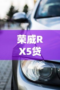 荣威RX5贷款平台怎么选？2023年购车方案全解析