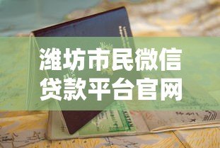 潍坊市民微信贷款平台官网指南:正规渠道与申请攻略 潍坊市民微信贷款平台官网指南:正规渠道与申请攻略