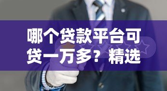 哪个贷款平台可贷一万多?精选十大正规渠道快速下款攻略 哪个贷款平台可贷一万多?精选十大正规渠道快速下款攻略