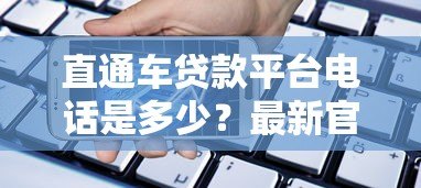 直通车贷款平台电话是多少？最新官方联系方式及申请流程解析