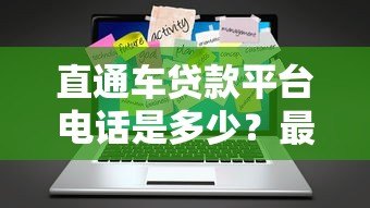 直通车贷款平台电话是多少？最新官方联系方式及申请流程解析