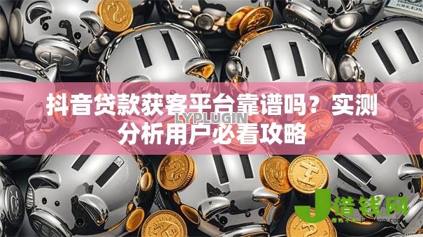 抖音贷款获客平台靠谱吗？实测分析用户必看攻略