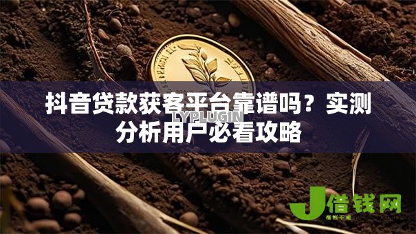 抖音贷款获客平台靠谱吗？实测分析用户必看攻略