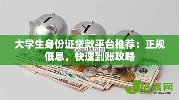 大学生身份证贷款平台推荐：正规低息，快速到账攻略