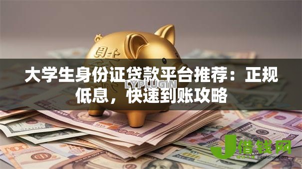 大学生身份证贷款平台推荐：正规低息，快速到账攻略