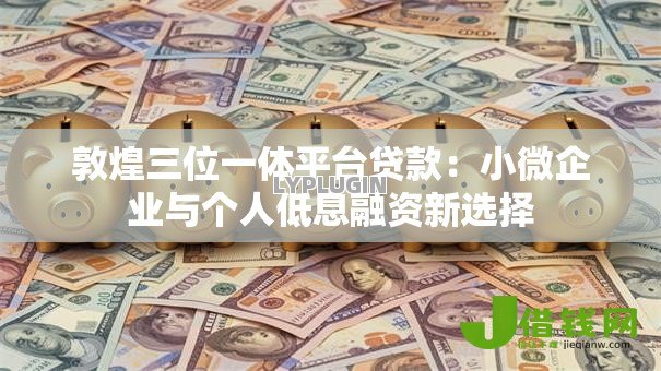敦煌三位一体平台贷款：小微企业与个人低息融资新选择