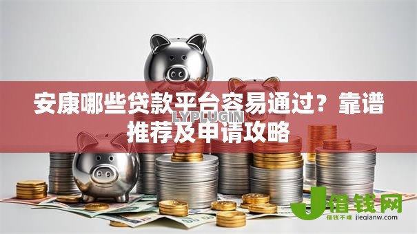 安康哪些贷款平台容易通过？靠谱推荐及申请攻略