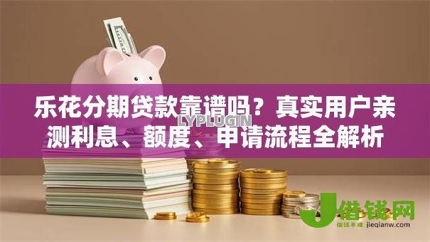 乐花分期贷款靠谱吗?真实用户亲测利息、额度、申请流程全解析 乐花分期贷款靠谱吗?真实用户亲测利息、额度、申请流程全解析