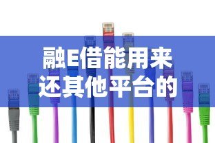 融E借能用来还其他平台的贷款吗？真实用途与注意事项解析