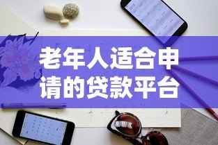 老年人适合申请的贷款平台及注意事项指南 老年人适合申请的贷款平台及注意事项指南