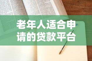 老年人适合申请的贷款平台及注意事项指南 老年人适合申请的贷款平台及注意事项指南