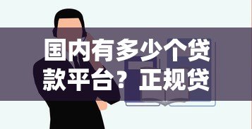 国内有多少个贷款平台?正规贷款现状全解析 国内有多少个贷款平台?正规贷款现状全解析