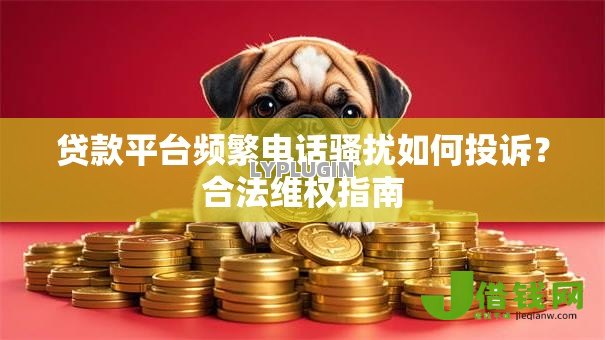 贷款平台频繁电话骚扰如何投诉?合法维权指南 贷款平台频繁电话骚扰如何投诉?合法维权指南