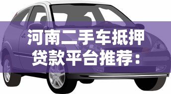 河南二手车抵押贷款平台推荐:流程、利率及注意事项详解 河南二手车抵押贷款平台推荐:流程、利率及注意事项详解