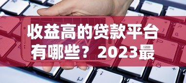 收益高的贷款平台有哪些？2023最新评测与选择攻略