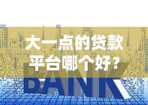 大一点的贷款平台哪个好？2023年最新正规贷款平台盘点