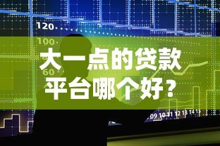 大一点的贷款平台哪个好？2023年最新正规贷款平台盘点