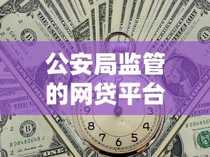 公安局监管的网贷平台有哪些?安全贷款必看指南 公安局监管的网贷平台有哪些?安全贷款必看指南